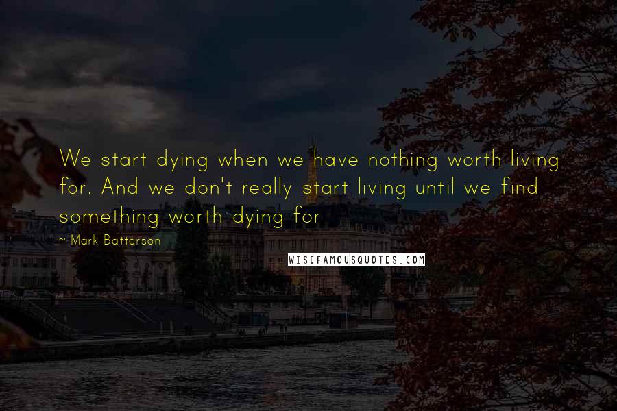 Mark Batterson Quotes: We start dying when we have nothing worth living for. And we don't really start living until we find something worth dying for