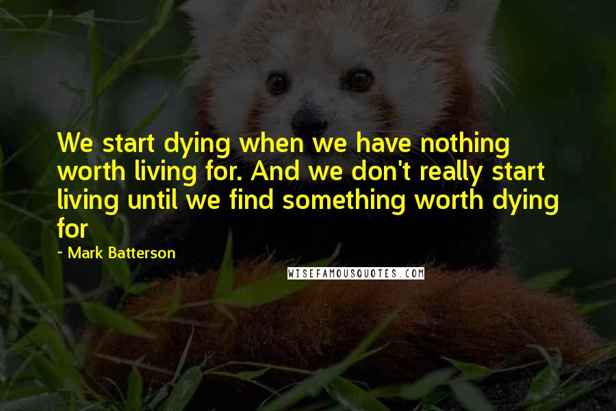 Mark Batterson Quotes: We start dying when we have nothing worth living for. And we don't really start living until we find something worth dying for