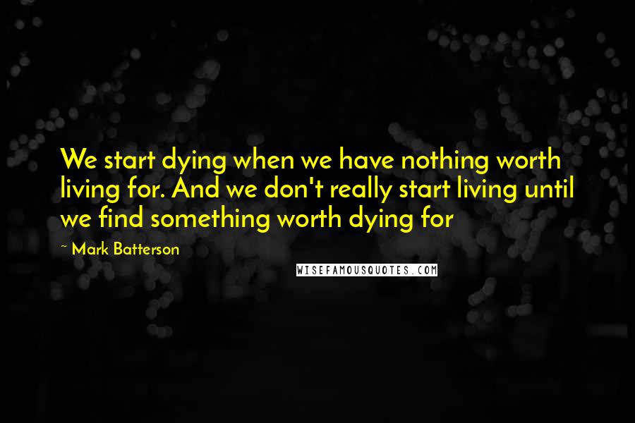 Mark Batterson Quotes: We start dying when we have nothing worth living for. And we don't really start living until we find something worth dying for