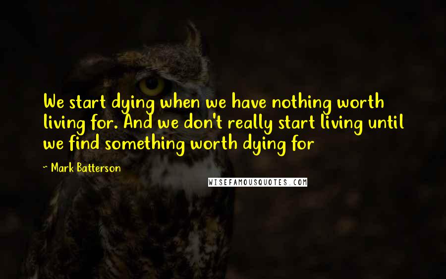 Mark Batterson Quotes: We start dying when we have nothing worth living for. And we don't really start living until we find something worth dying for