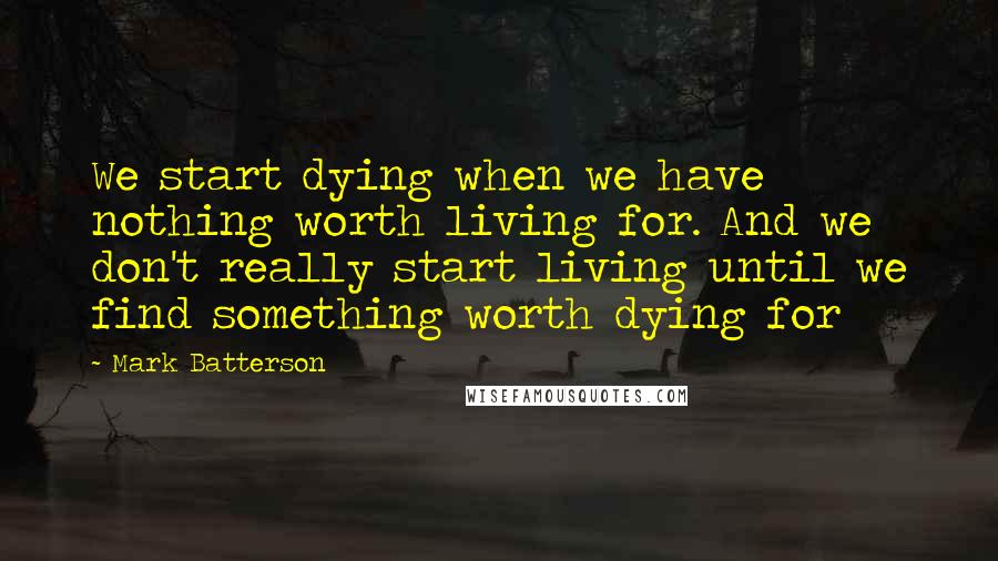 Mark Batterson Quotes: We start dying when we have nothing worth living for. And we don't really start living until we find something worth dying for