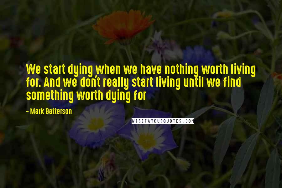 Mark Batterson Quotes: We start dying when we have nothing worth living for. And we don't really start living until we find something worth dying for