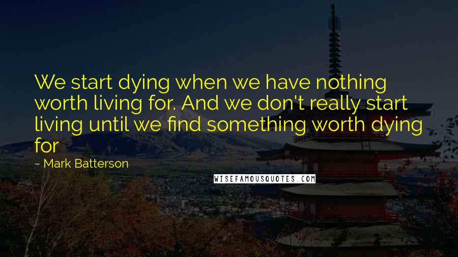 Mark Batterson Quotes: We start dying when we have nothing worth living for. And we don't really start living until we find something worth dying for