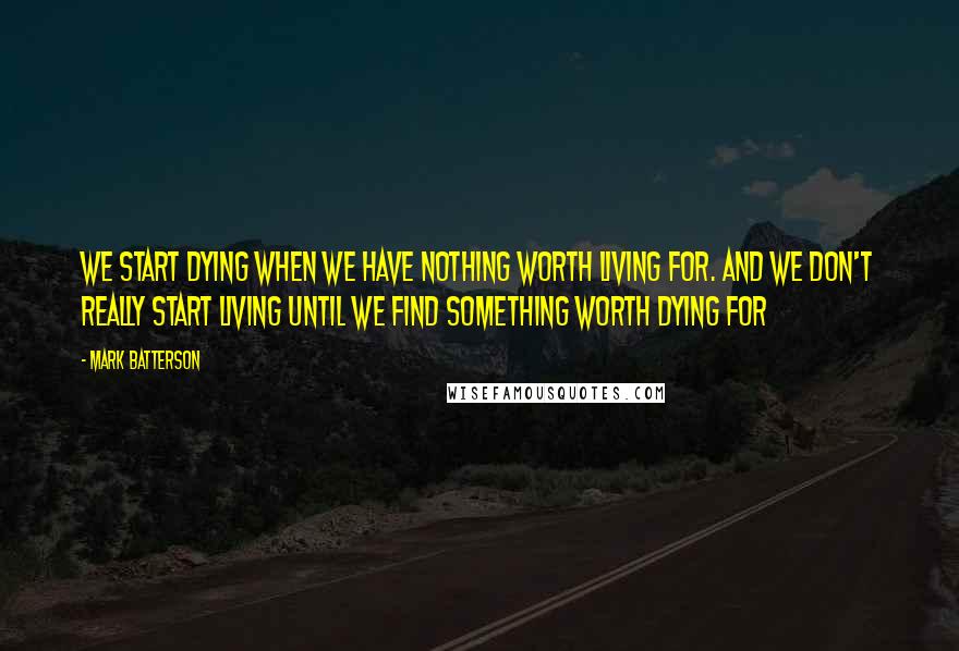 Mark Batterson Quotes: We start dying when we have nothing worth living for. And we don't really start living until we find something worth dying for