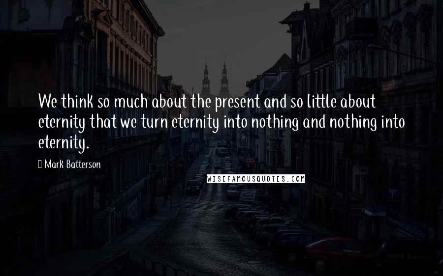 Mark Batterson Quotes: We think so much about the present and so little about eternity that we turn eternity into nothing and nothing into eternity.