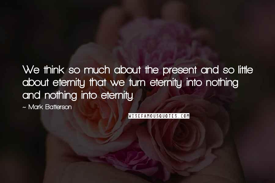 Mark Batterson Quotes: We think so much about the present and so little about eternity that we turn eternity into nothing and nothing into eternity.