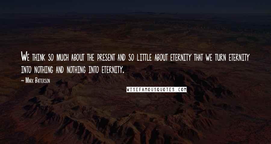 Mark Batterson Quotes: We think so much about the present and so little about eternity that we turn eternity into nothing and nothing into eternity.