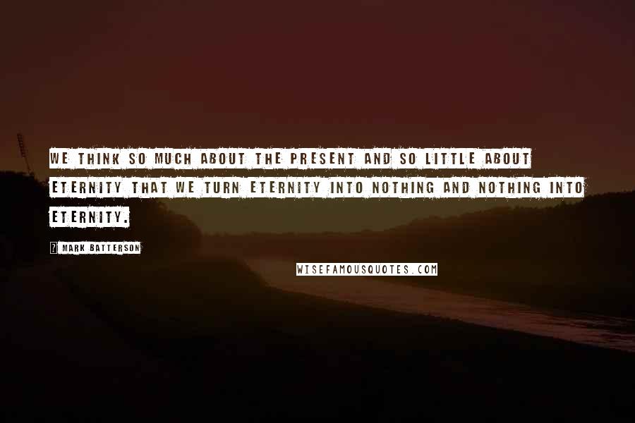 Mark Batterson Quotes: We think so much about the present and so little about eternity that we turn eternity into nothing and nothing into eternity.