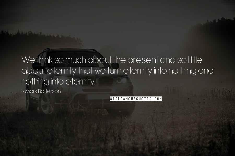 Mark Batterson Quotes: We think so much about the present and so little about eternity that we turn eternity into nothing and nothing into eternity.