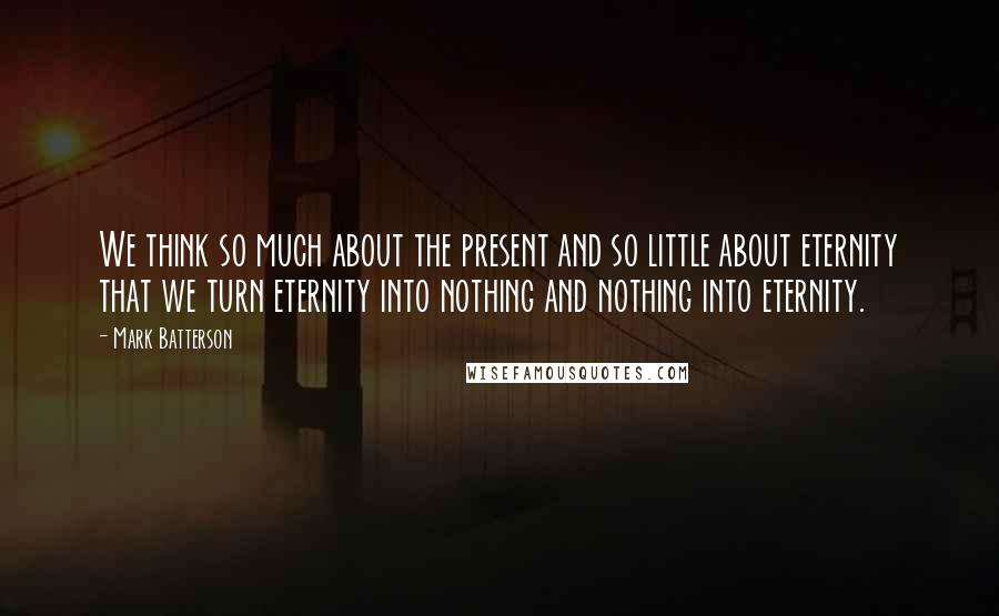 Mark Batterson Quotes: We think so much about the present and so little about eternity that we turn eternity into nothing and nothing into eternity.