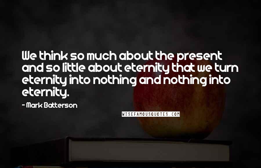 Mark Batterson Quotes: We think so much about the present and so little about eternity that we turn eternity into nothing and nothing into eternity.