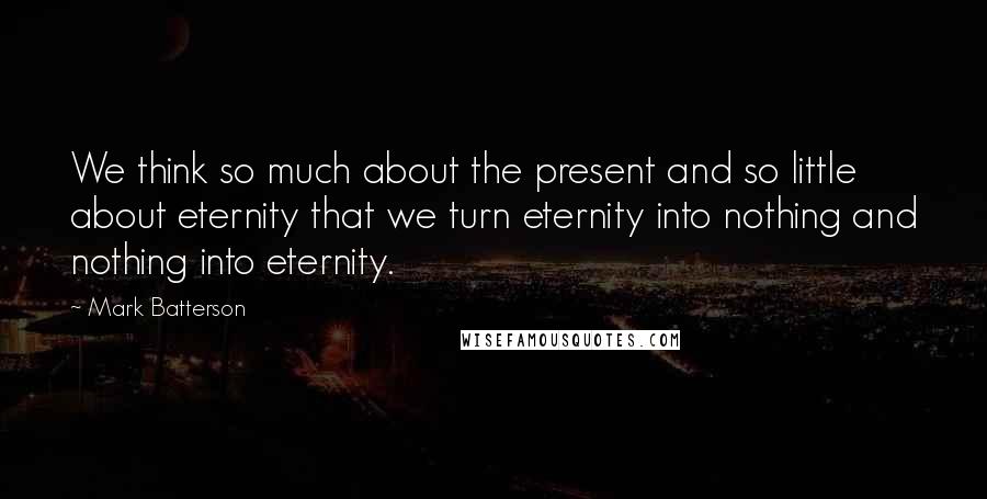 Mark Batterson Quotes: We think so much about the present and so little about eternity that we turn eternity into nothing and nothing into eternity.