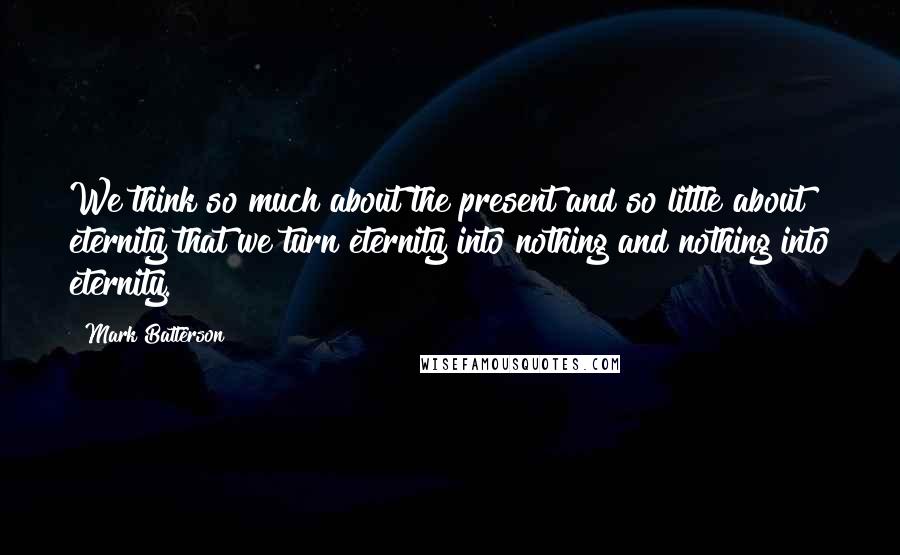 Mark Batterson Quotes: We think so much about the present and so little about eternity that we turn eternity into nothing and nothing into eternity.