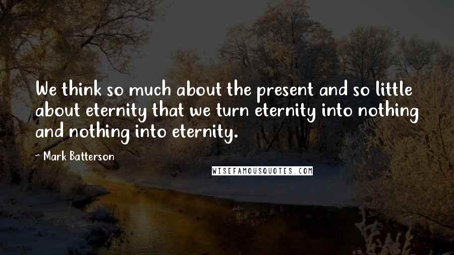 Mark Batterson Quotes: We think so much about the present and so little about eternity that we turn eternity into nothing and nothing into eternity.