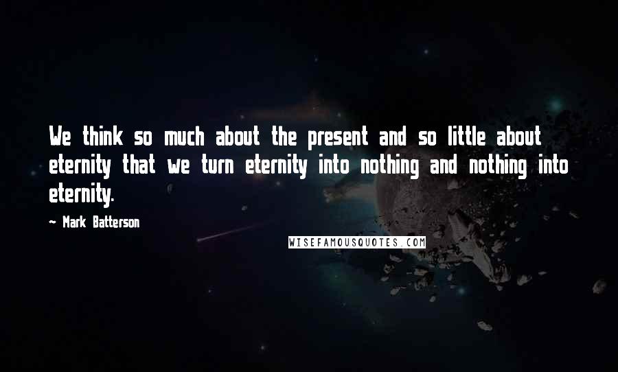 Mark Batterson Quotes: We think so much about the present and so little about eternity that we turn eternity into nothing and nothing into eternity.