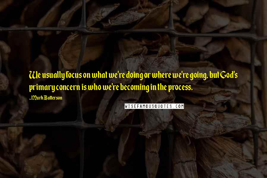 Mark Batterson Quotes: We usually focus on what we're doing or where we're going, but God's primary concern is who we're becoming in the process.