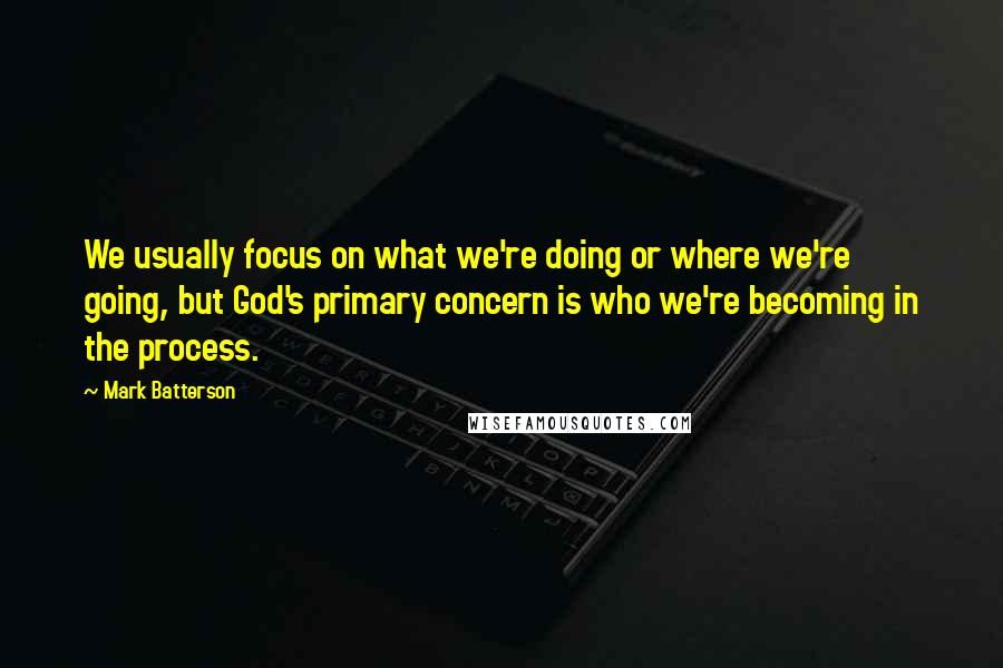 Mark Batterson Quotes: We usually focus on what we're doing or where we're going, but God's primary concern is who we're becoming in the process.