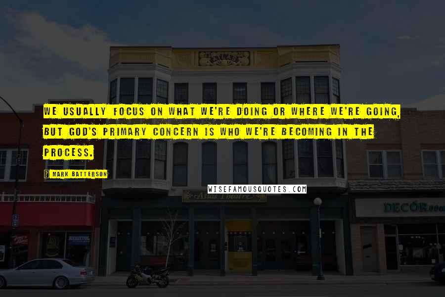 Mark Batterson Quotes: We usually focus on what we're doing or where we're going, but God's primary concern is who we're becoming in the process.