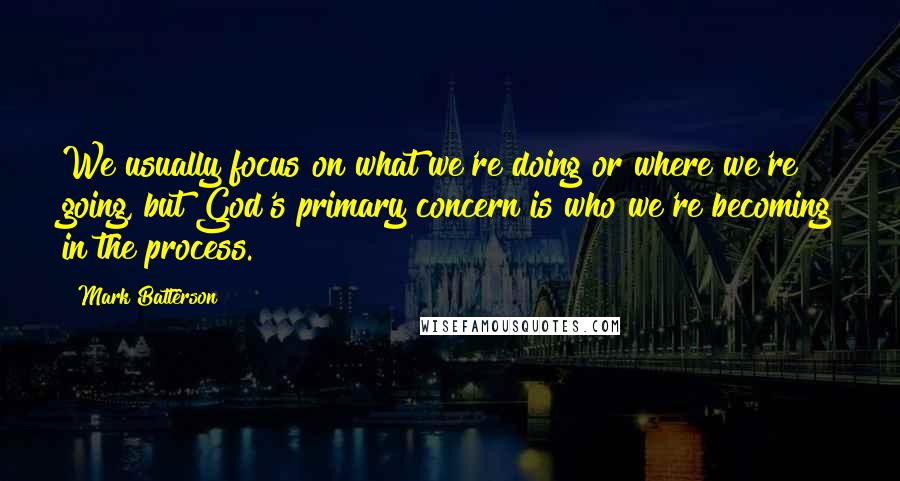 Mark Batterson Quotes: We usually focus on what we're doing or where we're going, but God's primary concern is who we're becoming in the process.