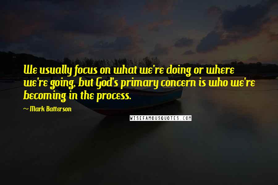 Mark Batterson Quotes: We usually focus on what we're doing or where we're going, but God's primary concern is who we're becoming in the process.