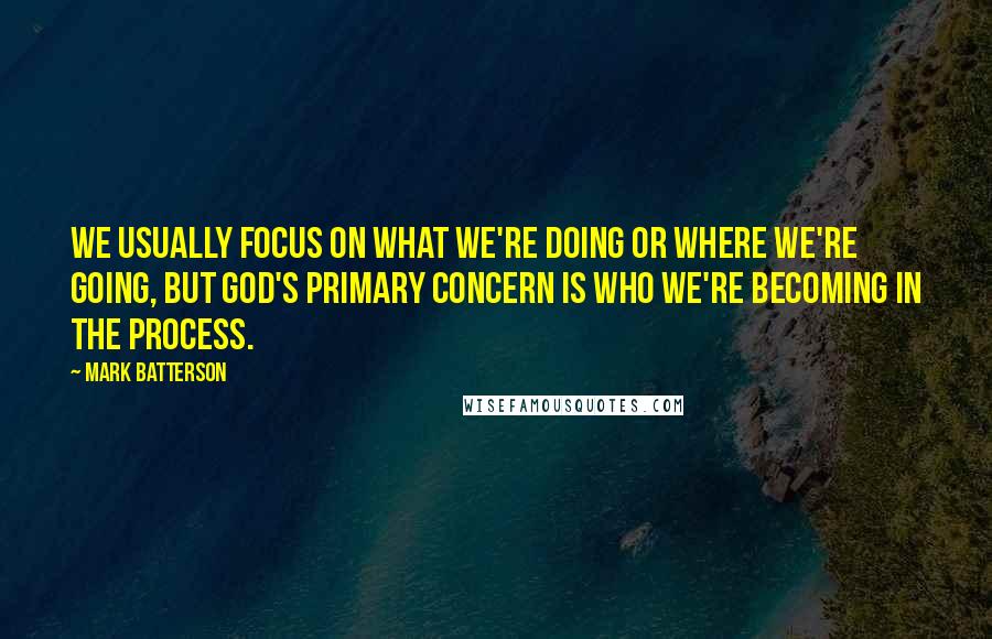 Mark Batterson Quotes: We usually focus on what we're doing or where we're going, but God's primary concern is who we're becoming in the process.