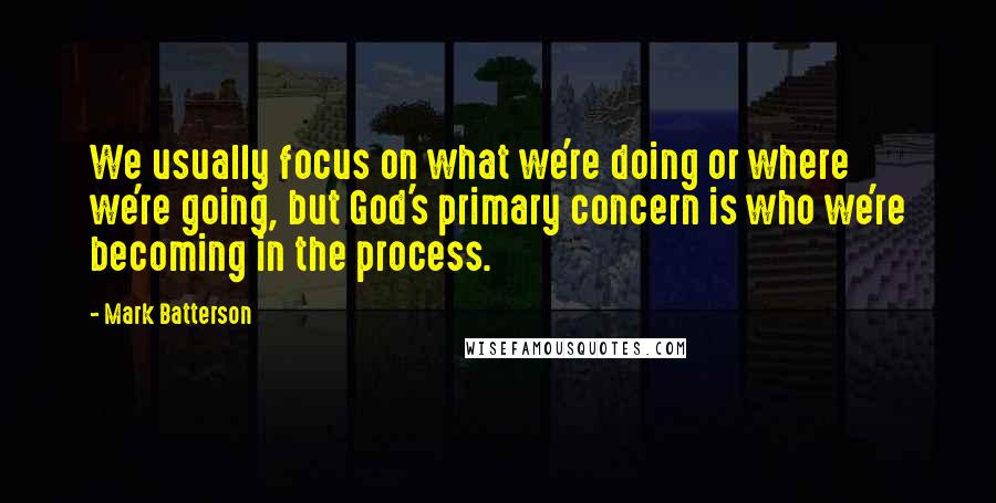 Mark Batterson Quotes: We usually focus on what we're doing or where we're going, but God's primary concern is who we're becoming in the process.