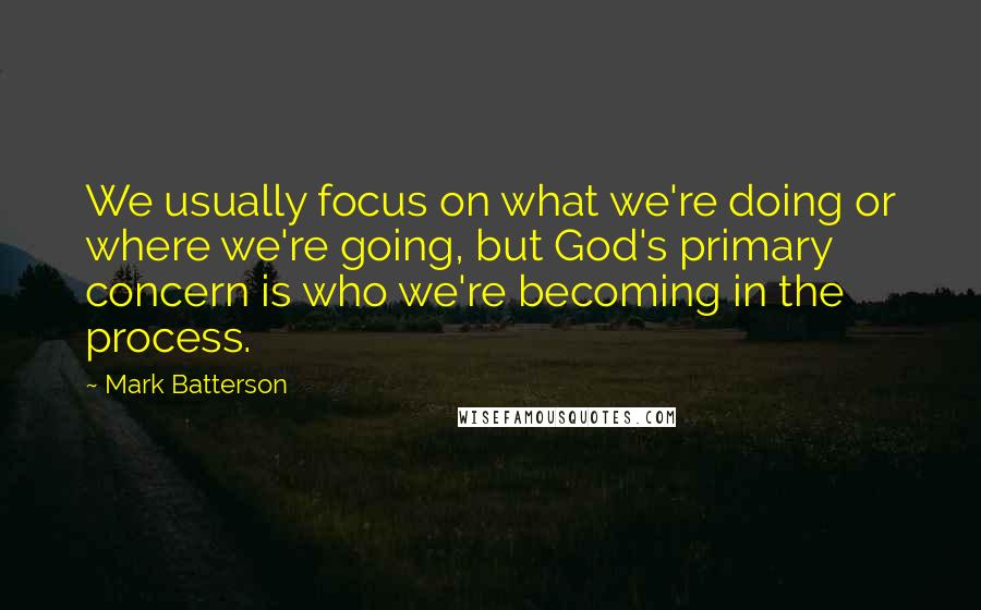 Mark Batterson Quotes: We usually focus on what we're doing or where we're going, but God's primary concern is who we're becoming in the process.