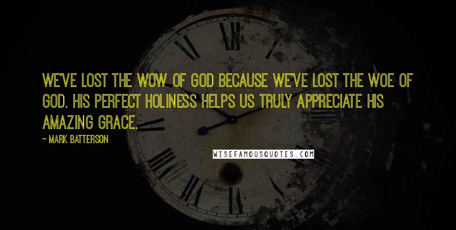 Mark Batterson Quotes: We've lost the wow of God because we've lost the woe of God. His perfect holiness helps us truly appreciate His amazing grace.