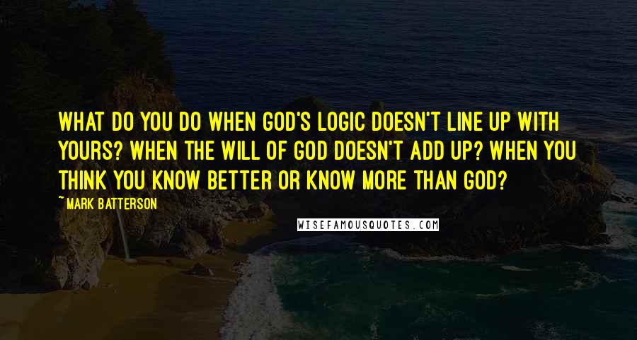 Mark Batterson Quotes: What do you do when God's logic doesn't line up with yours? When the will of God doesn't add up? When you think you know better or know more than God?