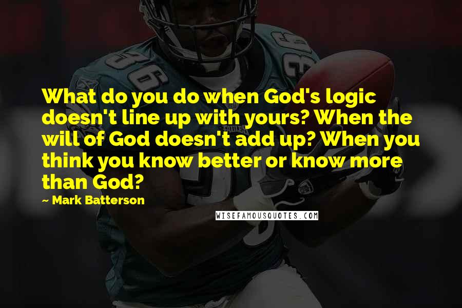 Mark Batterson Quotes: What do you do when God's logic doesn't line up with yours? When the will of God doesn't add up? When you think you know better or know more than God?