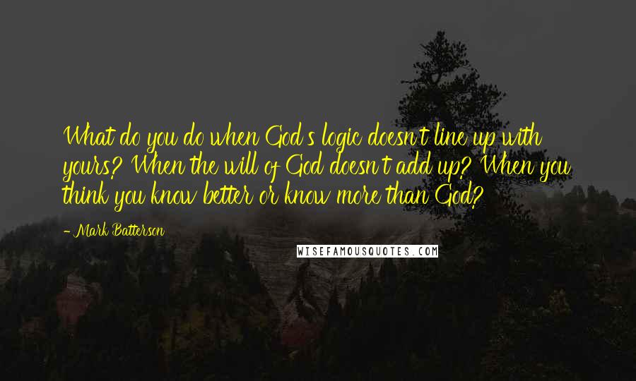 Mark Batterson Quotes: What do you do when God's logic doesn't line up with yours? When the will of God doesn't add up? When you think you know better or know more than God?