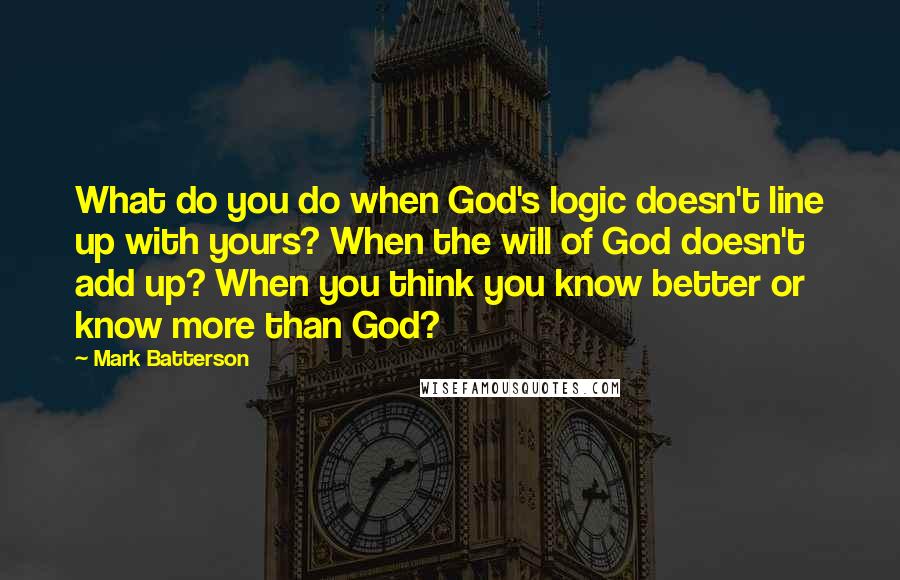 Mark Batterson Quotes: What do you do when God's logic doesn't line up with yours? When the will of God doesn't add up? When you think you know better or know more than God?