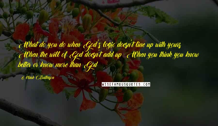 Mark Batterson Quotes: What do you do when God's logic doesn't line up with yours? When the will of God doesn't add up? When you think you know better or know more than God?