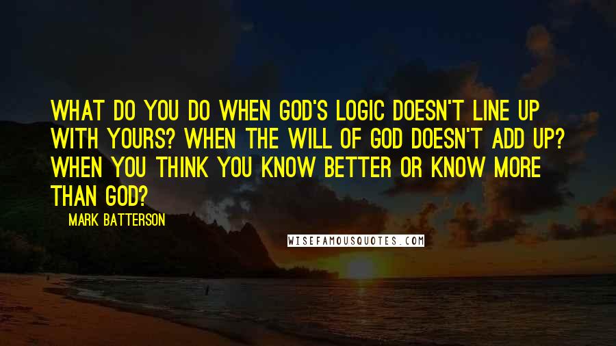 Mark Batterson Quotes: What do you do when God's logic doesn't line up with yours? When the will of God doesn't add up? When you think you know better or know more than God?