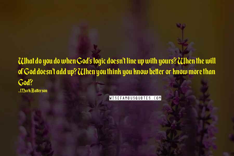 Mark Batterson Quotes: What do you do when God's logic doesn't line up with yours? When the will of God doesn't add up? When you think you know better or know more than God?