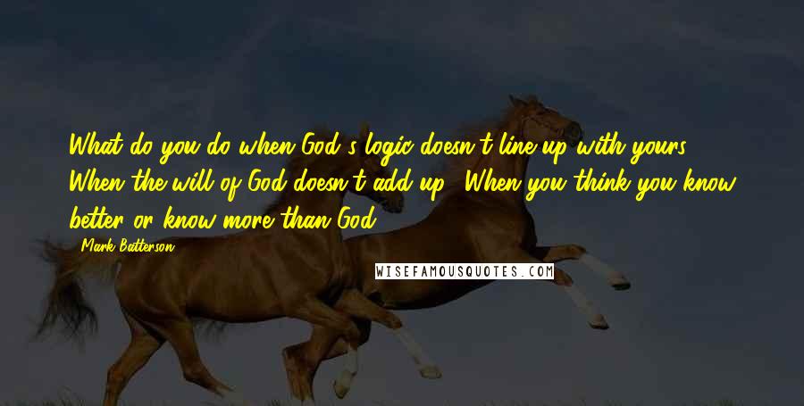 Mark Batterson Quotes: What do you do when God's logic doesn't line up with yours? When the will of God doesn't add up? When you think you know better or know more than God?