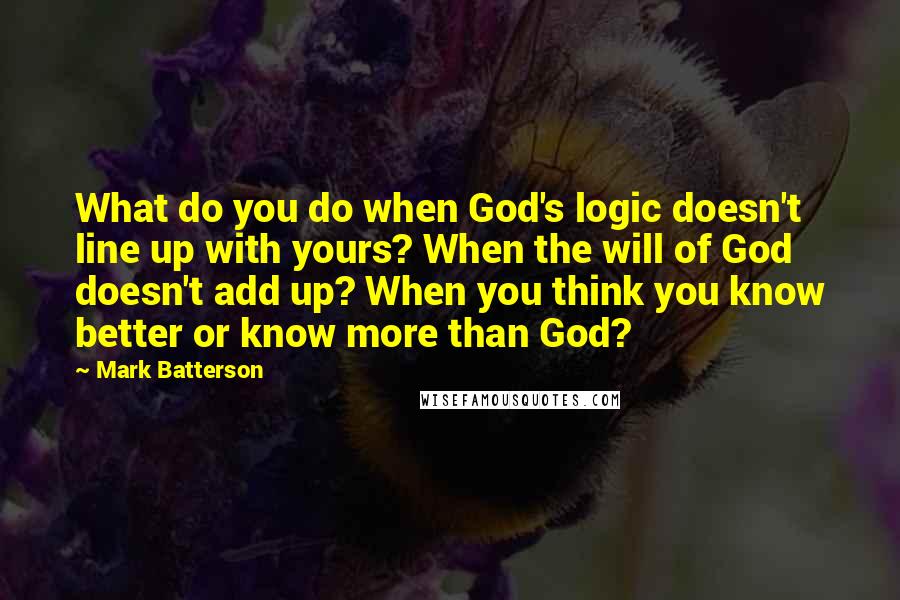 Mark Batterson Quotes: What do you do when God's logic doesn't line up with yours? When the will of God doesn't add up? When you think you know better or know more than God?