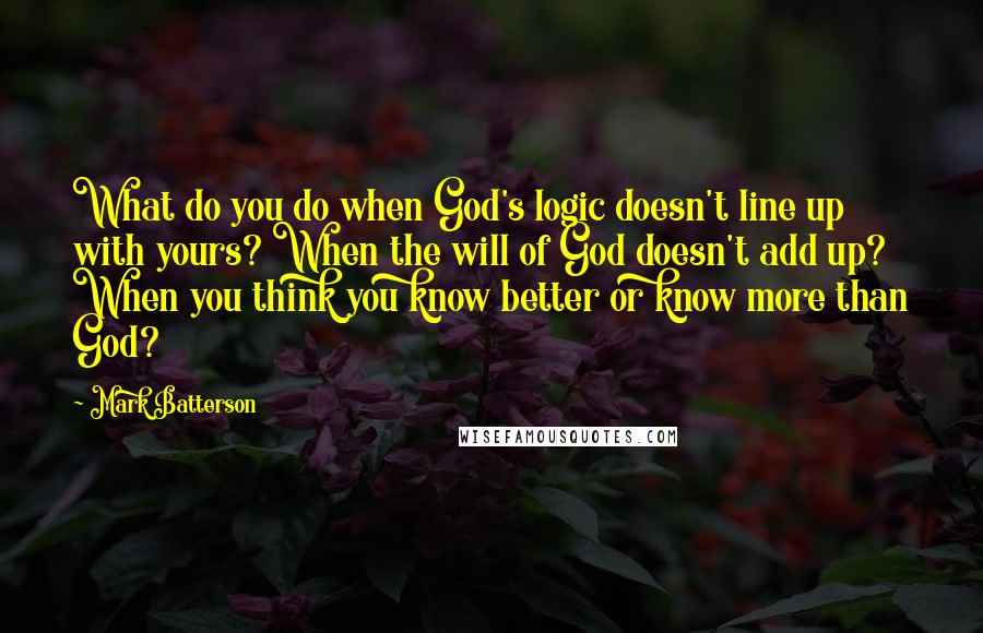 Mark Batterson Quotes: What do you do when God's logic doesn't line up with yours? When the will of God doesn't add up? When you think you know better or know more than God?