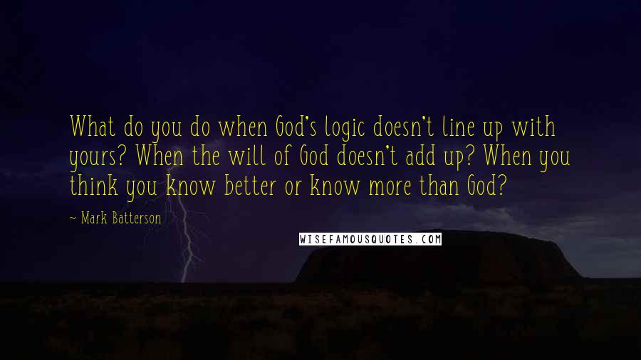 Mark Batterson Quotes: What do you do when God's logic doesn't line up with yours? When the will of God doesn't add up? When you think you know better or know more than God?