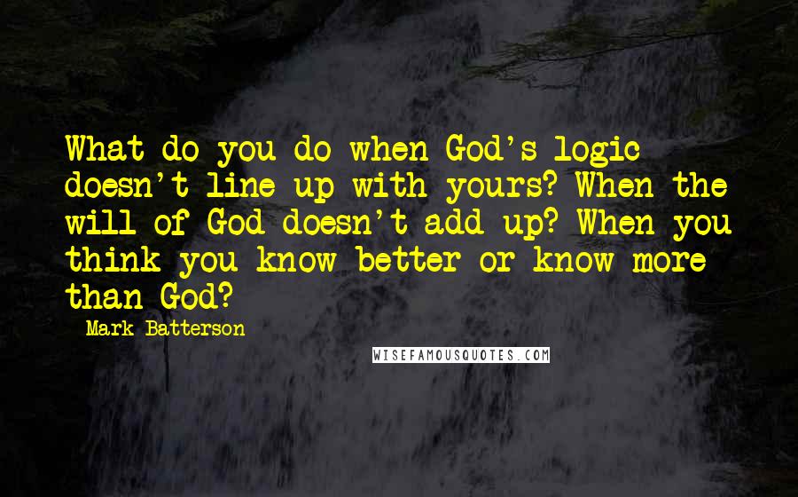 Mark Batterson Quotes: What do you do when God's logic doesn't line up with yours? When the will of God doesn't add up? When you think you know better or know more than God?