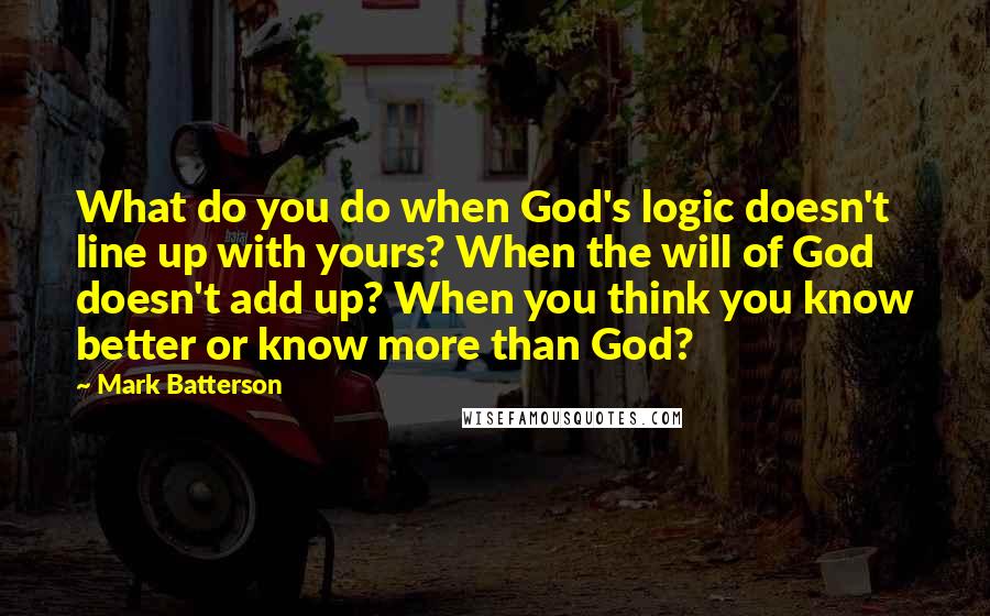 Mark Batterson Quotes: What do you do when God's logic doesn't line up with yours? When the will of God doesn't add up? When you think you know better or know more than God?