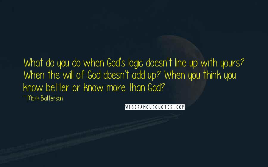 Mark Batterson Quotes: What do you do when God's logic doesn't line up with yours? When the will of God doesn't add up? When you think you know better or know more than God?