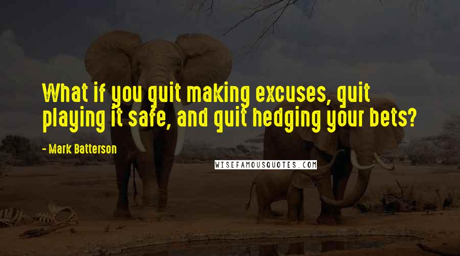 Mark Batterson Quotes: What if you quit making excuses, quit playing it safe, and quit hedging your bets?