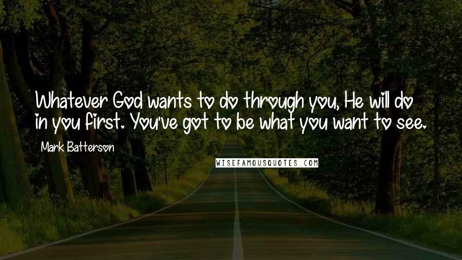 Mark Batterson Quotes: Whatever God wants to do through you, He will do in you first. You've got to be what you want to see.