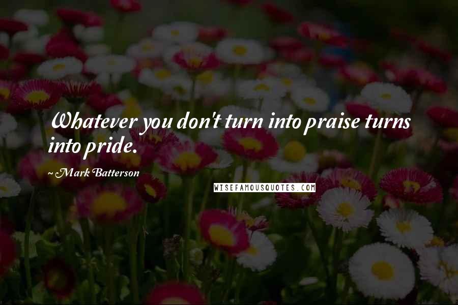 Mark Batterson Quotes: Whatever you don't turn into praise turns into pride.