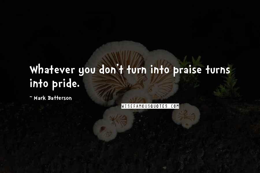 Mark Batterson Quotes: Whatever you don't turn into praise turns into pride.