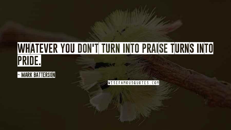 Mark Batterson Quotes: Whatever you don't turn into praise turns into pride.