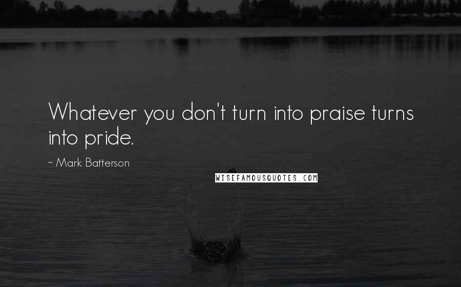 Mark Batterson Quotes: Whatever you don't turn into praise turns into pride.