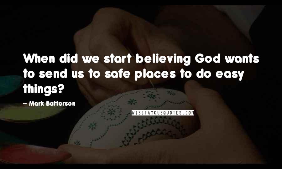 Mark Batterson Quotes: When did we start believing God wants to send us to safe places to do easy things?