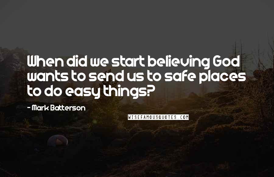 Mark Batterson Quotes: When did we start believing God wants to send us to safe places to do easy things?